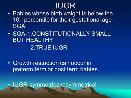 IUGR Babies whose birth weight is below the 10th percentile for their gestational age-SGA SGA-1.CONSTITUTIONALLY SMALL BUT HEALTHY 2.TRUE IUGR Growth restriction.