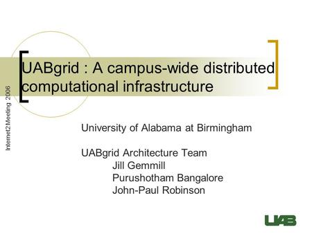 Internet2 Meeting 2006 UABgrid : A campus-wide distributed computational infrastructure University of Alabama at Birmingham UABgrid Architecture Team Jill.