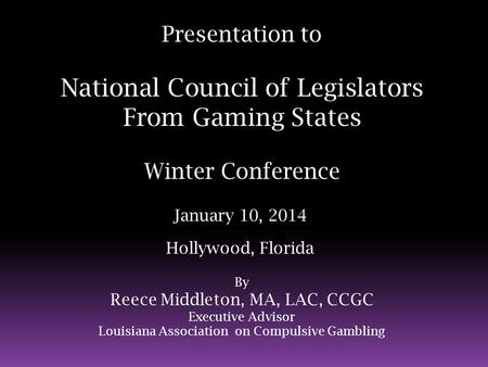 Presentation to National Council of Legislators From Gaming States Winter Conference January 10, 2014 Hollywood, Florida By Reece Middleton, MA, LAC, CCGC.