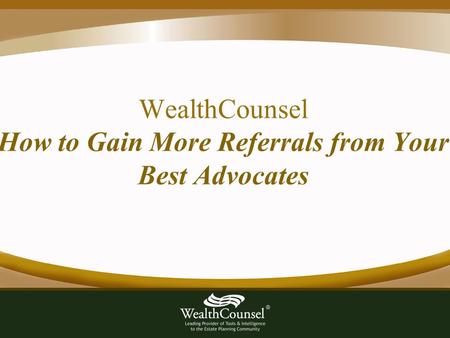 WealthCounsel How to Gain More Referrals from Your Best Advocates.