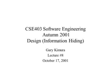 CSE403 Software Engineering Autumn 2001 Design (Information Hiding) Gary Kimura Lecture #8 October 17, 2001.