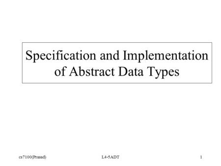 Cs7100(Prasad)L4-5ADT1 Specification and Implementation of Abstract Data Types.