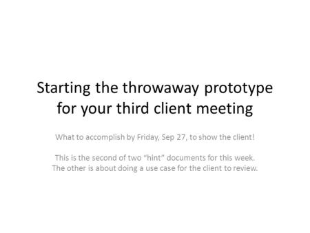 Starting the throwaway prototype for your third client meeting What to accomplish by Friday, Sep 27, to show the client! This is the second of two “hint”