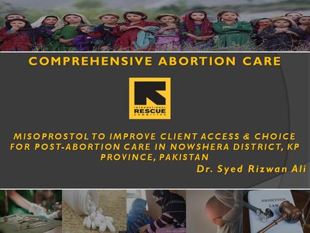 COMPREHENSIVE ABORTION CARE MISOPROSTOL TO IMPROVE CLIENT ACCESS & CHOICE FOR POST-ABORTION CARE IN NOWSHERA DISTRICT, KP PROVINCE, PAKISTAN Dr. Syed Rizwan.