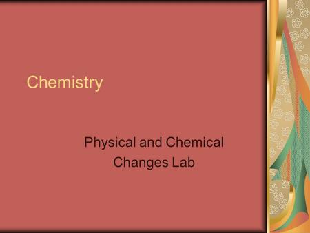 Chemistry Physical and Chemical Changes Lab. Problem Will the observed changes be physical or chemical in nature?