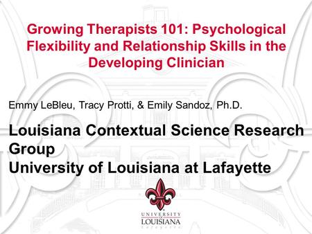 Growing Therapists 101: Psychological Flexibility and Relationship Skills in the Developing Clinician Emmy LeBleu, Tracy Protti, & Emily Sandoz, Ph.D.