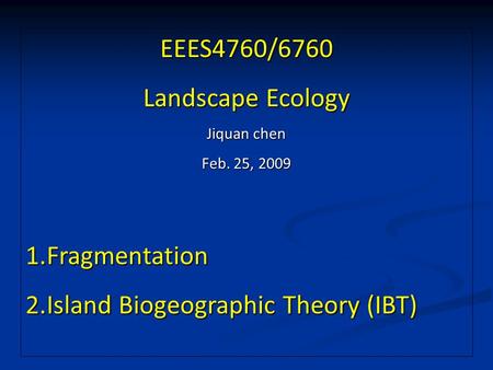 EEES4760/6760 Landscape Ecology Jiquan chen Feb. 25, 2009 1.Fragmentation 2.Island Biogeographic Theory (IBT)