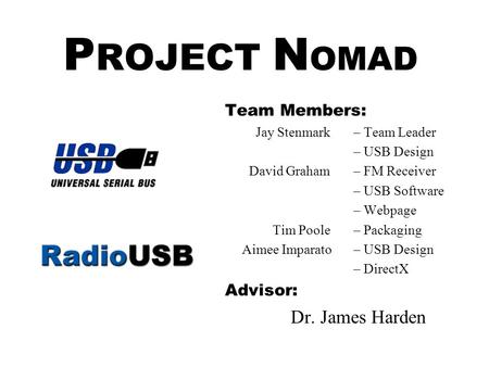 P ROJECT N OMAD Team Members: Jay Stenmark– Team Leader – USB Design David Graham– FM Receiver – USB Software – Webpage Tim Poole– Packaging Aimee Imparato–