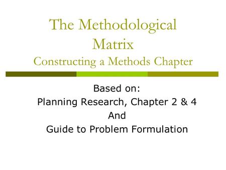 The Methodological Matrix Constructing a Methods Chapter Based on: Planning Research, Chapter 2 & 4 And Guide to Problem Formulation.