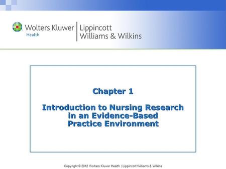 Copyright © 2012 Wolters Kluwer Health | Lippincott Williams & Wilkins Chapter 1 Introduction to Nursing Research in an Evidence-Based Practice Environment.