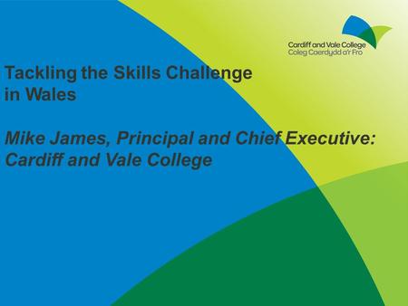 Tackling the Skills Challenge in Wales Mike James, Principal and Chief Executive: Cardiff and Vale College.