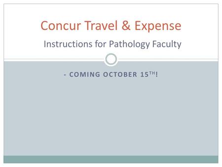 - COMING OCTOBER 15 TH ! Concur Travel & Expense Instructions for Pathology Faculty.