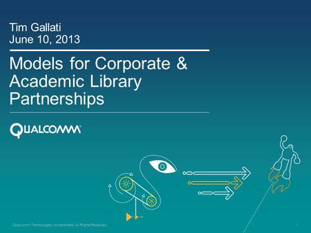 1 Qualcomm Technologies, Incorporated. All Rights Reserved. Models for Corporate & Academic Library Partnerships Tim Gallati June 10, 2013.