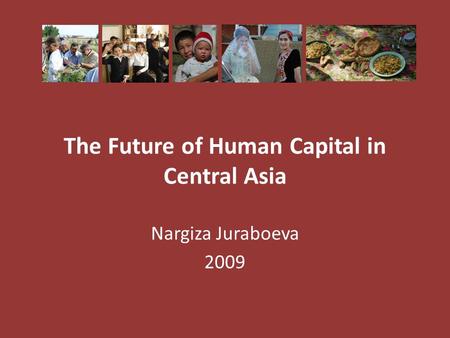 The Future of Human Capital in Central Asia Nargiza Juraboeva 2009.