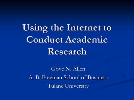 Using the Internet to Conduct Academic Research Gove N. Allen A. B. Freeman School of Business Tulane University.