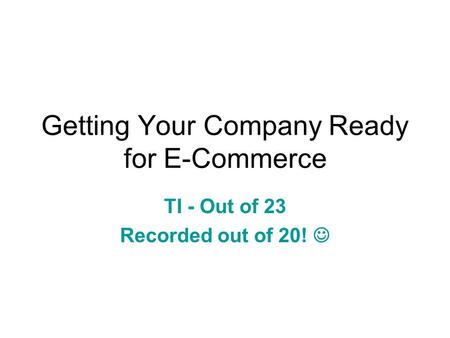 Getting Your Company Ready for E-Commerce TI - Out of 23 Recorded out of 20!