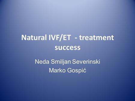 Natural IVF/ET - treatment success Neda Smiljan Severinski Marko Gospić.