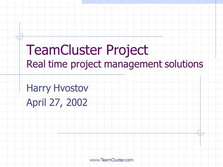 Www.TeamCluster.com TeamCluster Project Real time project management solutions Harry Hvostov April 27, 2002.