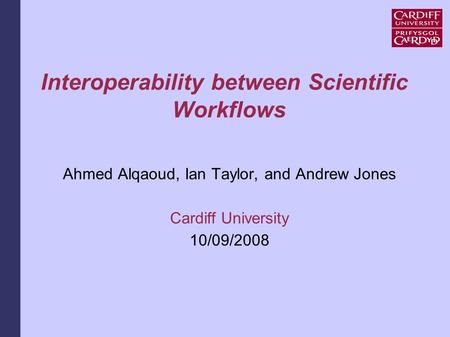 Interoperability between Scientific Workflows Ahmed Alqaoud, Ian Taylor, and Andrew Jones Cardiff University 10/09/2008.