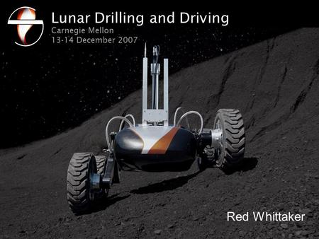 Lunar Drilling and Driving Carnegie Mellon 13-14 December 2007 Red Whittaker.