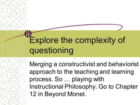 Explore the complexity of questioning Merging a constructivist and behaviorist approach to the teaching and learning process. So … playing with Instructional.