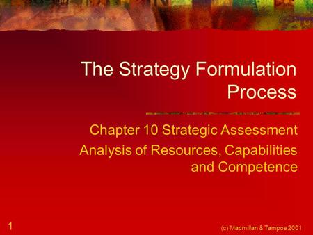 (c) Macmillan & Tampoe 2001 1 The Strategy Formulation Process Chapter 10 Strategic Assessment Analysis of Resources, Capabilities and Competence.