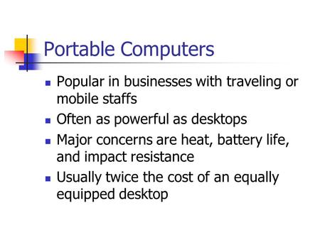 Portable Computers Popular in businesses with traveling or mobile staffs Often as powerful as desktops Major concerns are heat, battery life, and impact.