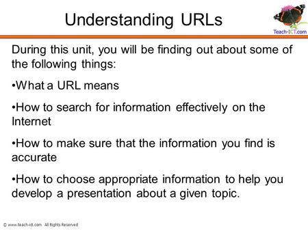 © www.teach-ict.com All Rights Reserved Understanding URLs During this unit, you will be finding out about some of the following things: What a URL means.