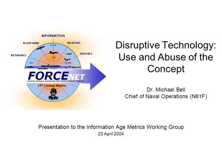 Disruptive Technology: Use and Abuse of the Concept Dr. Michael Bell Chief of Naval Operations (N61F) Presentation to the Information Age Metrics Working.