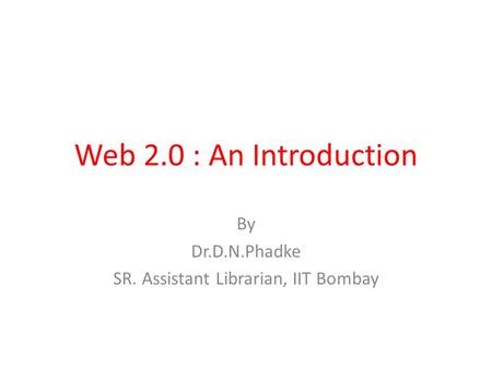 Web 2.0 : An Introduction By Dr.D.N.Phadke SR. Assistant Librarian, IIT Bombay.