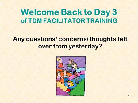 1 Welcome Back to Day 3 of TDM FACILITATOR TRAINING Any questions/ concerns/ thoughts left over from yesterday?