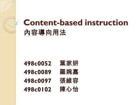 Content-based instruction 內容導向用法 498c0052 葉家妍 498c0089 羅婉嘉 498c0097 張維容 498c0102 陳心怡.