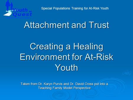 Attachment and Trust Creating a Healing Environment for At-Risk Youth Taken from Dr. Karyn Purvis and Dr. David Cross put into a Teaching Family Model.