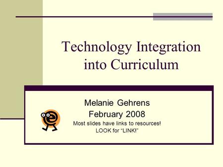 Technology Integration into Curriculum Melanie Gehrens February 2008 Most slides have links to resources! LOOK for “LINK!”