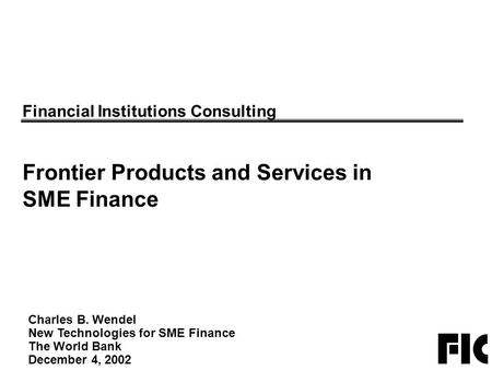 Charles B. Wendel New Technologies for SME Finance The World Bank December 4, 2002 Financial Institutions Consulting Frontier Products and Services in.