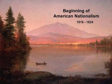 Beginning of American Nationalism 1816 - 1824. Causes of American Nationalism “victory” in the War of 1812 New territories added to America New generation.