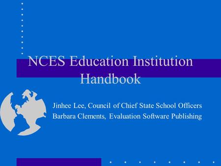 NCES Education Institution Handbook Jinhee Lee, Council of Chief State School Officers Barbara Clements, Evaluation Software Publishing.