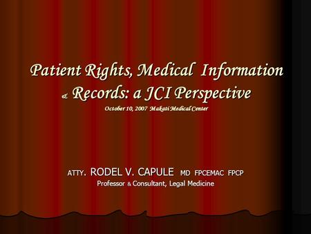 Patient Rights, Medical Information & Records: a JCI Perspective October 10, 2007 Makati Medical Center ATTY. RODEL V. CAPULE MD FPCEMAC FPCP Professor.