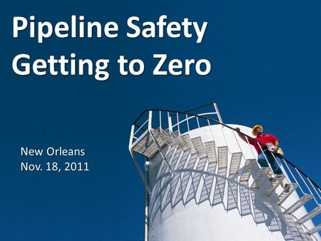 Pipeline Safety New Orleans Nov. 18, 2011 Getting to Zero.