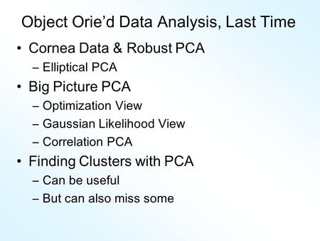 Object Orie’d Data Analysis, Last Time Cornea Data & Robust PCA –Elliptical PCA Big Picture PCA –Optimization View –Gaussian Likelihood View –Correlation.