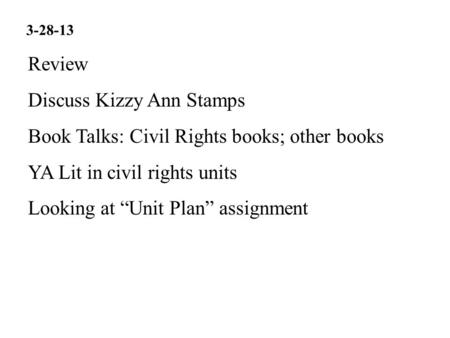 Review Discuss Kizzy Ann Stamps Book Talks: Civil Rights books; other books YA Lit in civil rights units Looking at “Unit Plan” assignment 3-28-13.