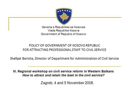 Zagreb, 4 and 5 November 2008. POLICY OF GOVERNMENT OF KOSOVO REPUBLIC FOR ATTRACTING PROFESSIONAL STAFF TO CIVIL SERVICE Shefqet Berisha, Director of.