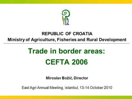 Trade in border areas: CEFTA 2006 REPUBLIC OF CROATIA Ministry of Agriculture, Fisheries and Rural Development Miroslav Božić, Director East Agri Annual.