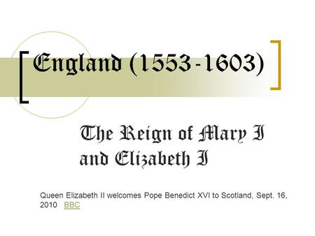 England (1553-1603) The Reign of Mary I and Elizabeth I Queen Elizabeth II welcomes Pope Benedict XVI to Scotland, Sept. 16, 2010 BBCBBC.