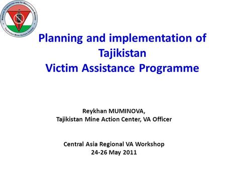 Planning and implementation of Tajikistan Victim Assistance Programme Reykhan MUMINOVA, Tajikistan Mine Action Center, VA Officer Central Asia Regional.