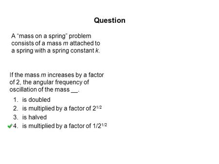 If the mass m increases by a factor of 2, the angular frequency of oscillation of the mass __. Question 1.is doubled 2.is multiplied by a factor of 2 1/2.