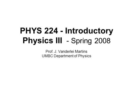 PHYS 224 - Introductory Physics III - Spring 2008 Prof. J. Vanderlei Martins UMBC Department of Physics.