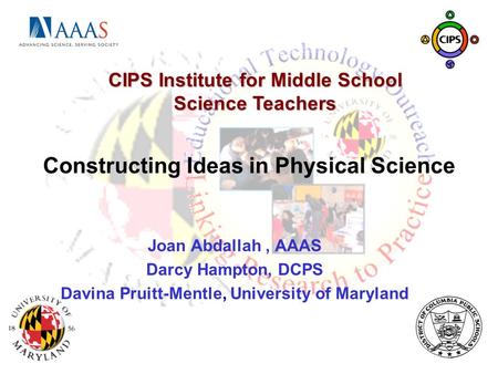 Constructing Ideas in Physical Science Joan Abdallah, AAAS Darcy Hampton, DCPS Davina Pruitt-Mentle, University of Maryland CIPS Institute for Middle School.