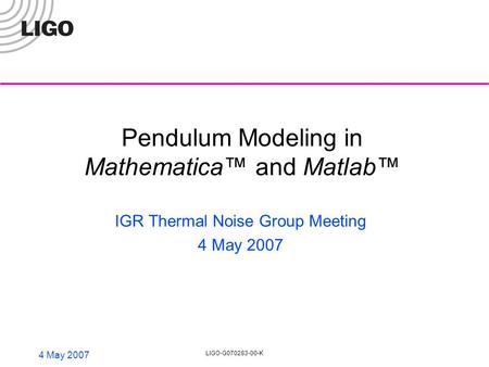 4 May 2007 LIGO-G070283-00-K Pendulum Modeling in Mathematica™ and Matlab™ IGR Thermal Noise Group Meeting 4 May 2007.