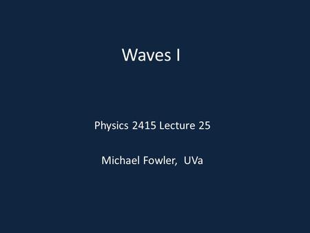 Waves I Physics 2415 Lecture 25 Michael Fowler, UVa.